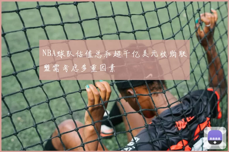 NBA球队估值总和超千亿美元收购联盟需考虑多重因素