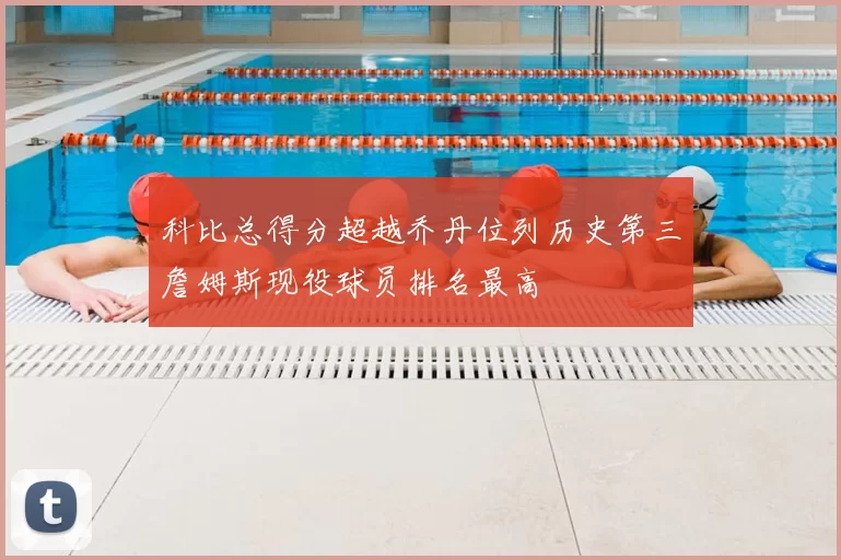 科比总得分超越乔丹位列历史第三詹姆斯现役球员排名最高