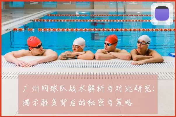 广州网球队战术解析与对比研究:揭示胜负背后的秘密与策略
