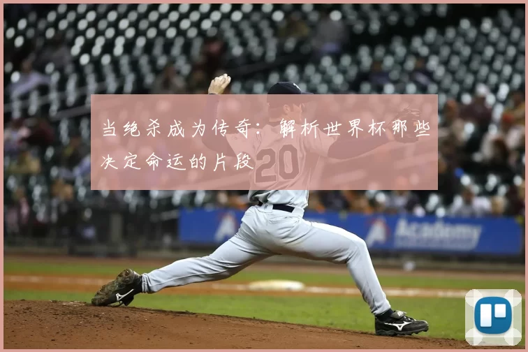 当绝杀成为传奇：解析世界杯那些决定命运的片段