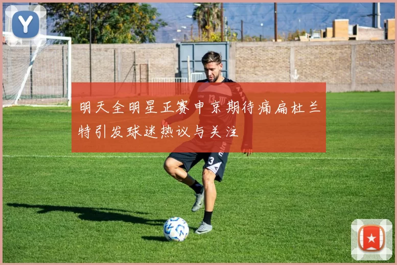 明天全明星正赛申京期待痛扁杜兰特引发球迷热议与关注