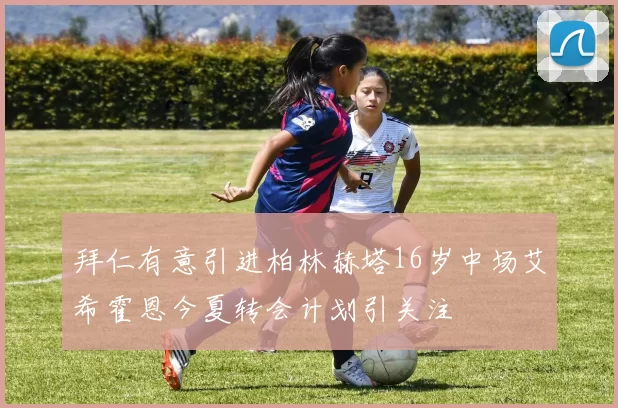 拜仁有意引进柏林赫塔16岁中场艾希霍恩今夏转会计划引关注