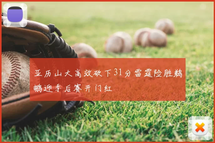 亚历山大高效砍下31分雷霆险胜鹈鹕迎季后赛开门红