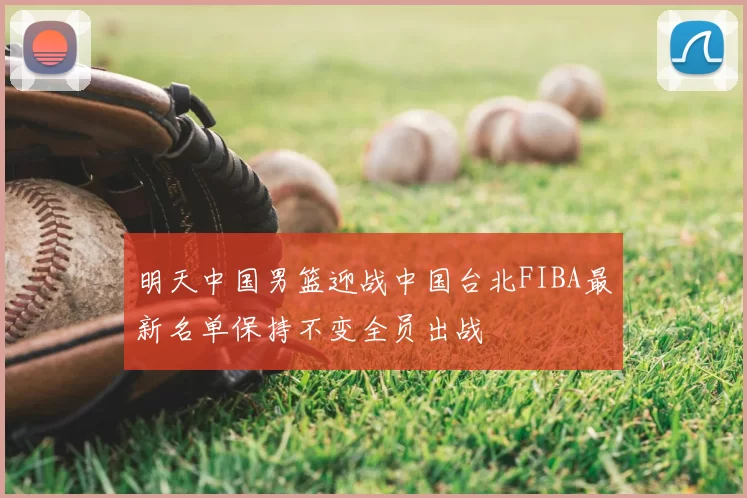 明天中国男篮迎战中国台北FIBA最新名单保持不变全员出战