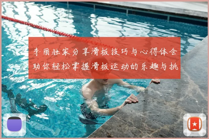 李丽独家分享滑板技巧与心得体会助你轻松掌握滑板运动的乐趣与挑战