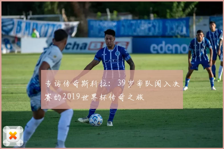 专访传奇斯科拉：39岁率队闯入决赛的2019世界杯传奇之旅