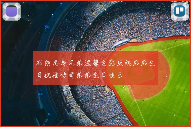布朗尼与兄弟温馨合影庆祝弟弟生日祝福传奇弟弟生日快乐