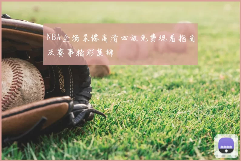 NBA全场录像高清回放免费观看指南及赛事精彩集锦