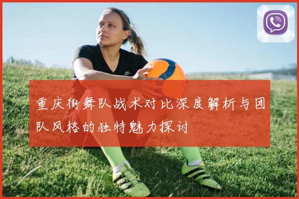 重庆街舞队战术对比深度解析与团队风格的独特魅力探讨