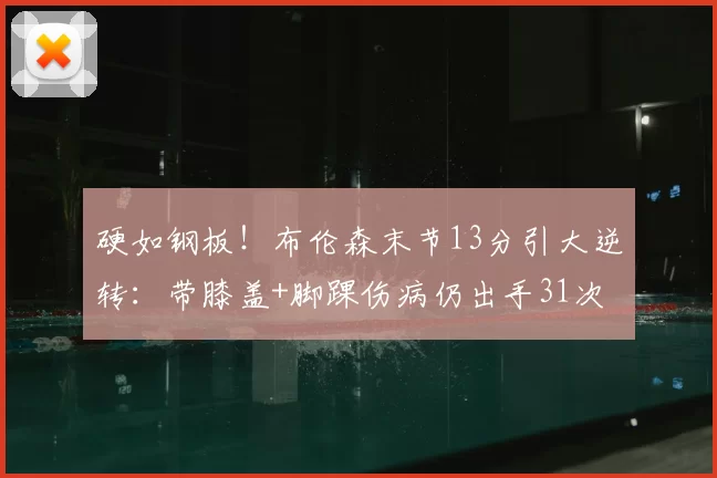 硬如钢板!布伦森末节13分引大逆转:带膝盖+脚踝伤病仍出手31次