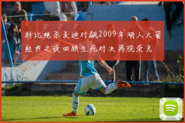 科比绝杀麦迪对飙2009年湖人火箭经典之夜回顾生死对决再现荣光