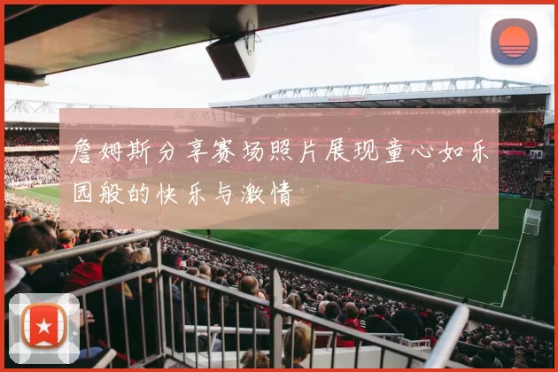詹姆斯分享赛场照片展现童心如乐园般的快乐与激情