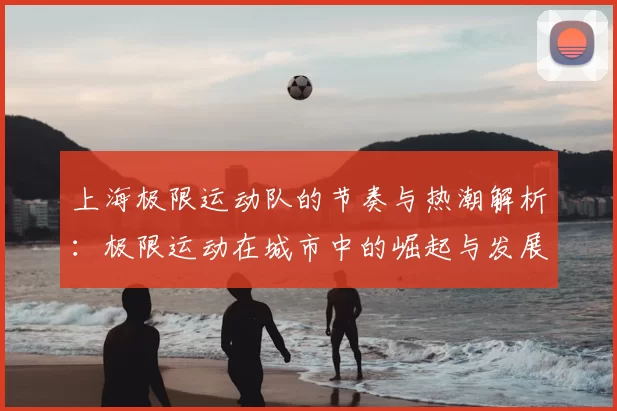 上海极限运动队的节奏与热潮解析：极限运动在城市中的崛起与发展