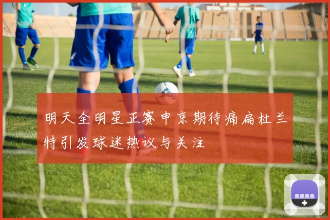 明天全明星正赛申京期待痛扁杜兰特引发球迷热议与关注