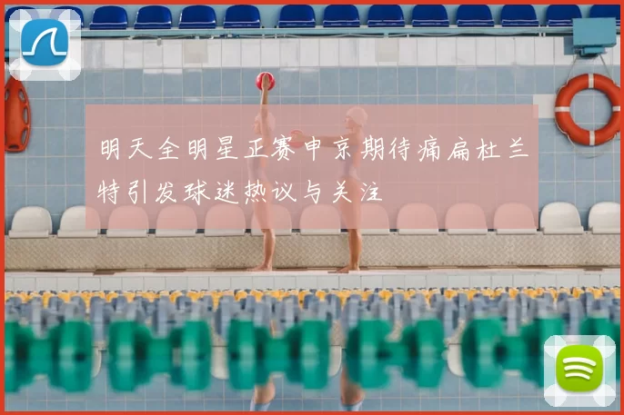 明天全明星正赛申京期待痛扁杜兰特引发球迷热议与关注