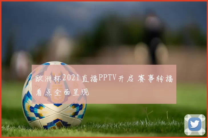 欧洲杯2021直播PPTV开启 赛事转播看点全面呈现
