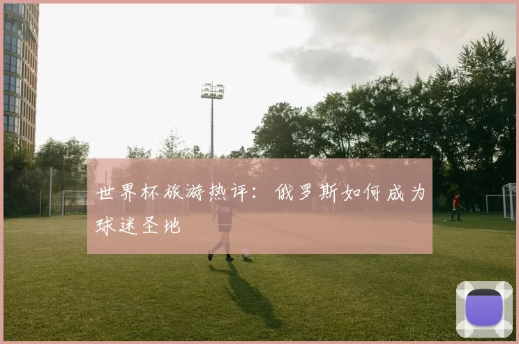 世界杯旅游热评：俄罗斯如何成为球迷圣地