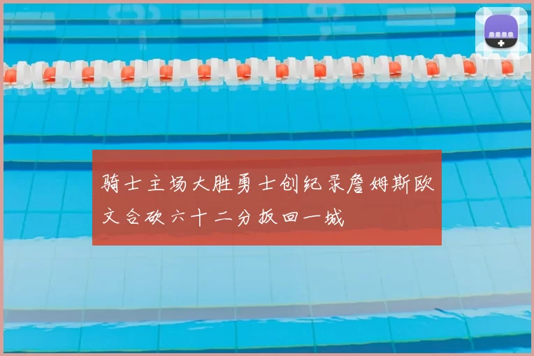 骑士主场大胜勇士创纪录詹姆斯欧文合砍六十二分扳回一城