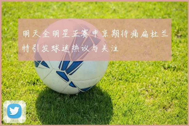 明天全明星正赛申京期待痛扁杜兰特引发球迷热议与关注