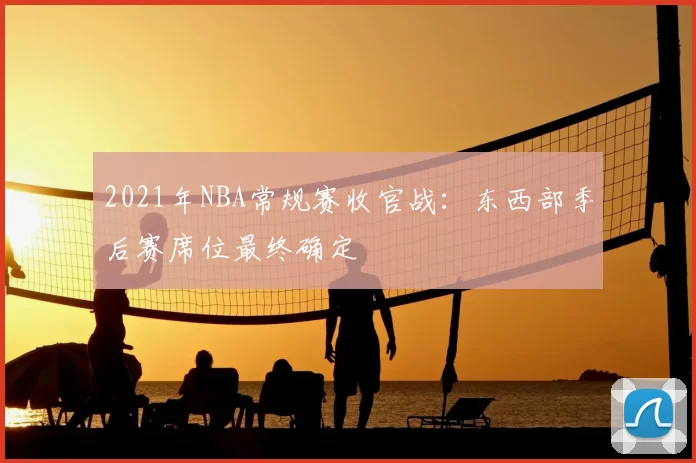 2021年NBA常规赛收官战：东西部季后赛席位最终确定