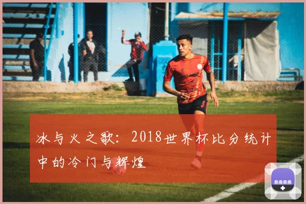 冰与火之歌：2018世界杯比分统计中的冷门与辉煌