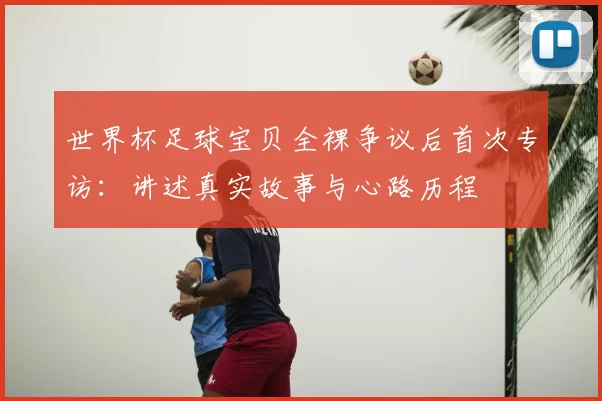 世界杯足球宝贝全裸争议后首次专访：讲述真实故事与心路历程