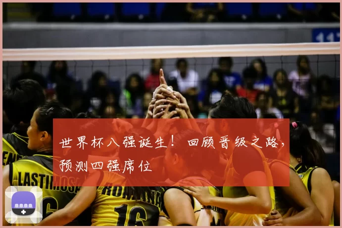 世界杯八强诞生！回顾晋级之路，预测四强席位