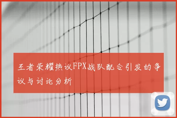 王者荣耀热议FPX战队配合引发的争议与讨论分析
