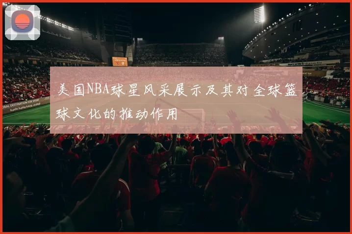 美国NBA球星风采展示及其对全球篮球文化的推动作用