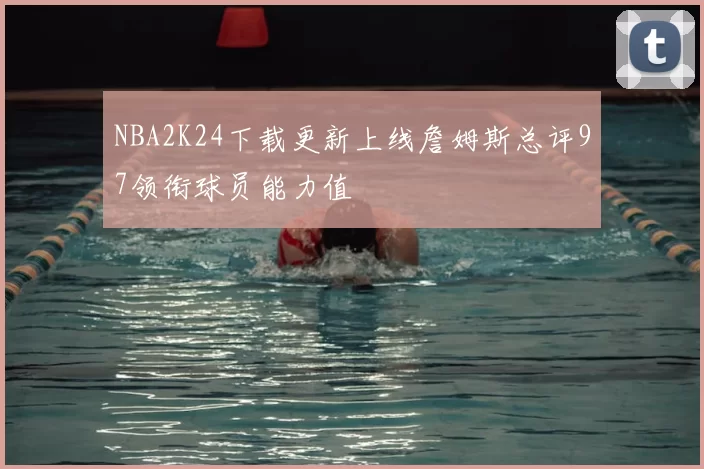 NBA2K24下载更新上线詹姆斯总评97领衔球员能力值