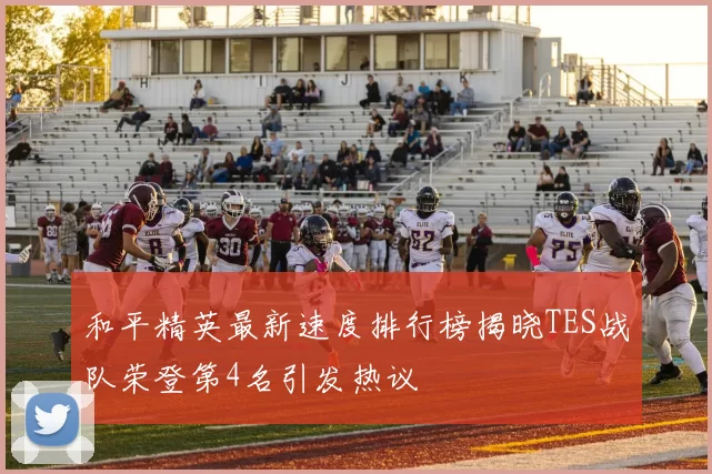 和平精英最新速度排行榜揭晓TES战队荣登第4名引发热议