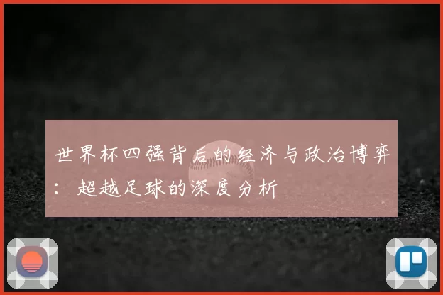 世界杯四强背后的经济与政治博弈:超越足球的深度分析