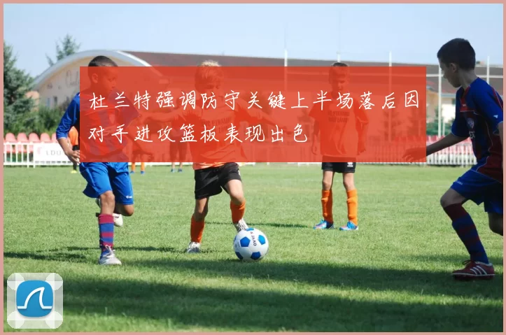 杜兰特强调防守关键上半场落后因对手进攻篮板表现出色