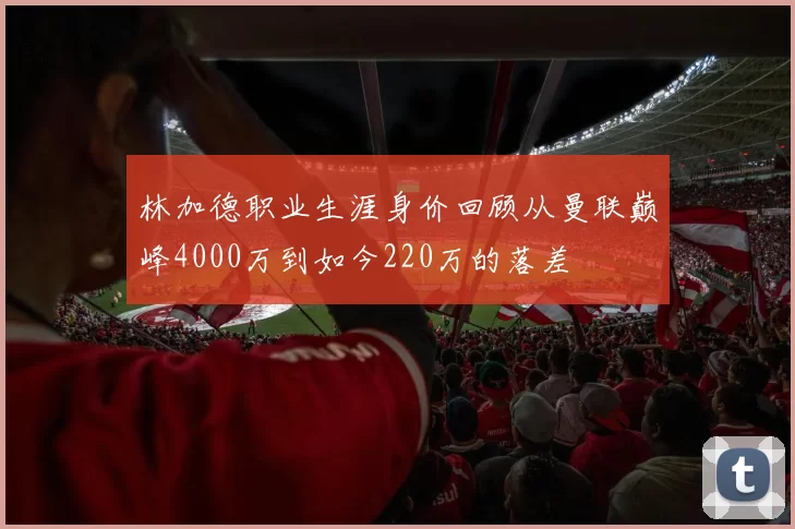 林加德职业生涯身价回顾从曼联巅峰4000万到如今220万的落差