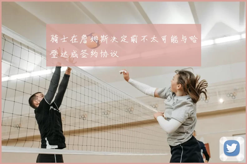 骑士在詹姆斯决定前不太可能与哈登达成签约协议