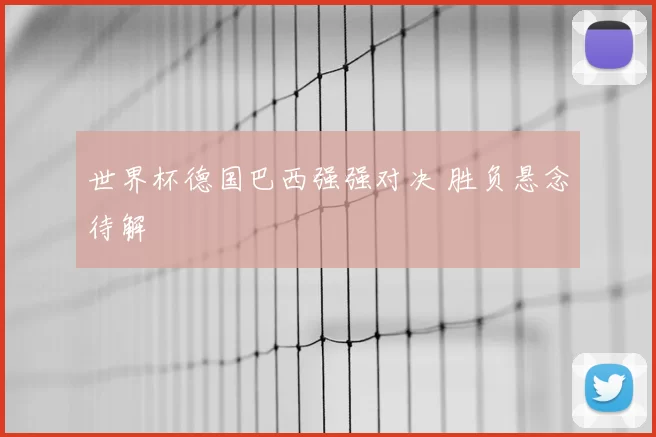世界杯德国巴西强强对决 胜负悬念待解