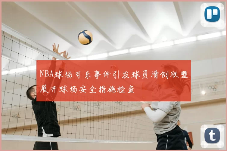 NBA球场可乐事件引发球员滑倒联盟展开球场安全措施检查