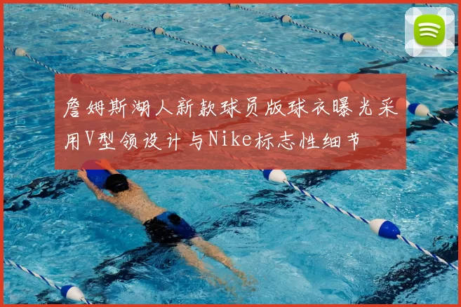 詹姆斯湖人新款球员版球衣曝光采用V型领设计与Nike标志性细节