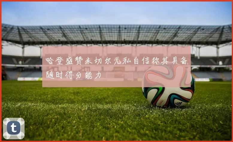哈登盛赞米切尔无私自信称其具备随时得分能力