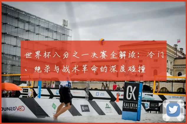 世界杯八分之一决赛全解读：冷门、绝杀与战术革命的深度碰撞