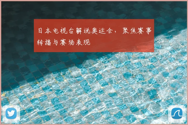 日本电视台解说奥运会，聚焦赛事转播与赛场表现