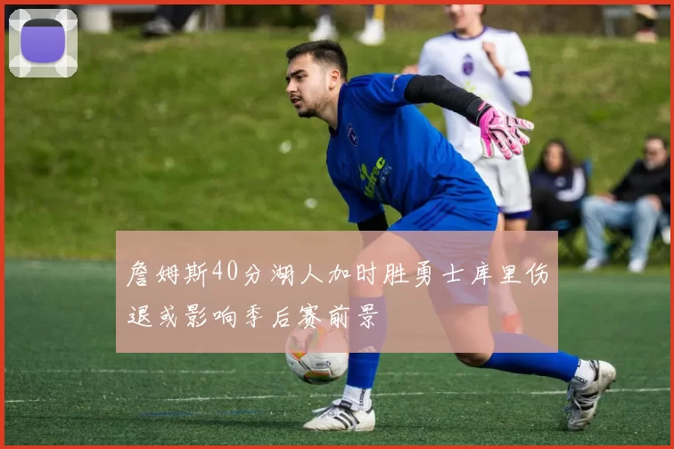 詹姆斯40分湖人加时胜勇士库里伤退或影响季后赛前景