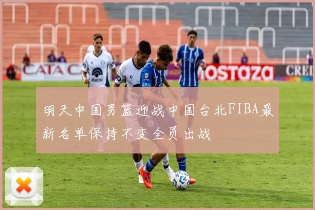 明天中国男篮迎战中国台北FIBA最新名单保持不变全员出战