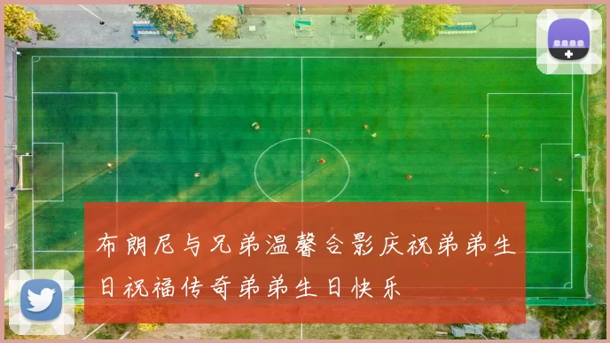 布朗尼与兄弟温馨合影庆祝弟弟生日祝福传奇弟弟生日快乐