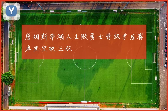 詹姆斯率湖人击败勇士晋级季后赛库里空砍三双