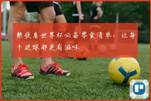 熬夜看世界杯必备零食清单，让每个进球都更有滋味