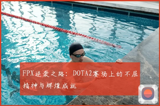 FPX逆袭之路：DOTA2赛场上的不屈精神与辉煌成就
