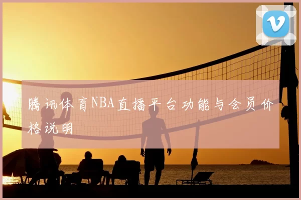 腾讯体育NBA直播平台功能与会员价格说明