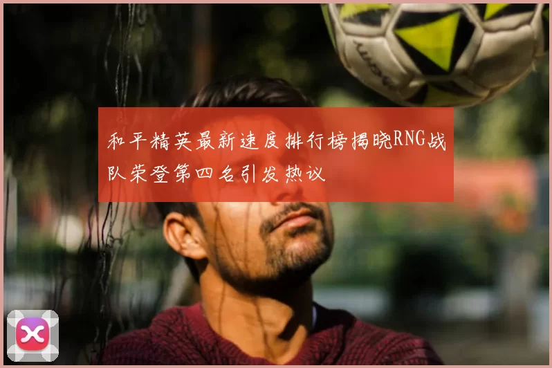 和平精英最新速度排行榜揭晓RNG战队荣登第四名引发热议