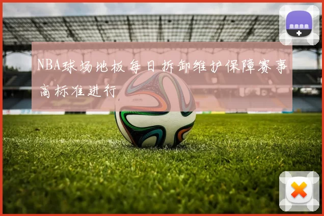 NBA球场地板每日拆卸维护保障赛事高标准进行